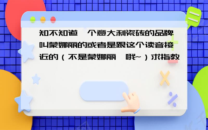 知不知道一个意大利瓷砖的品牌叫蒙娜丽的或者是跟这个读音接近的（不是蒙娜丽莎哦~）求指教