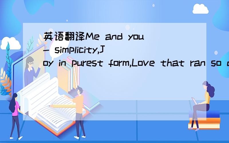 英语翻译Me and you- simplicity,Joy in purest form,Love that ran so deeply,Made to be broken and torn.Giving all I ever had,Was never even enough,You left me cold and bare,You gave up on us.We had such perfect harmony,Something to hold on to,Until