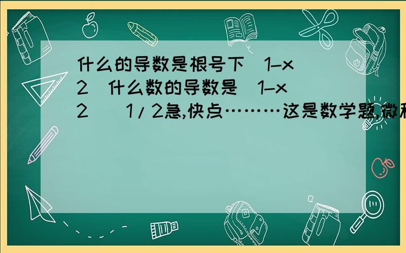 什么的导数是根号下（1-x^2）什么数的导数是（1-x^2）^1/2急,快点………这是数学题,微积分那的知识