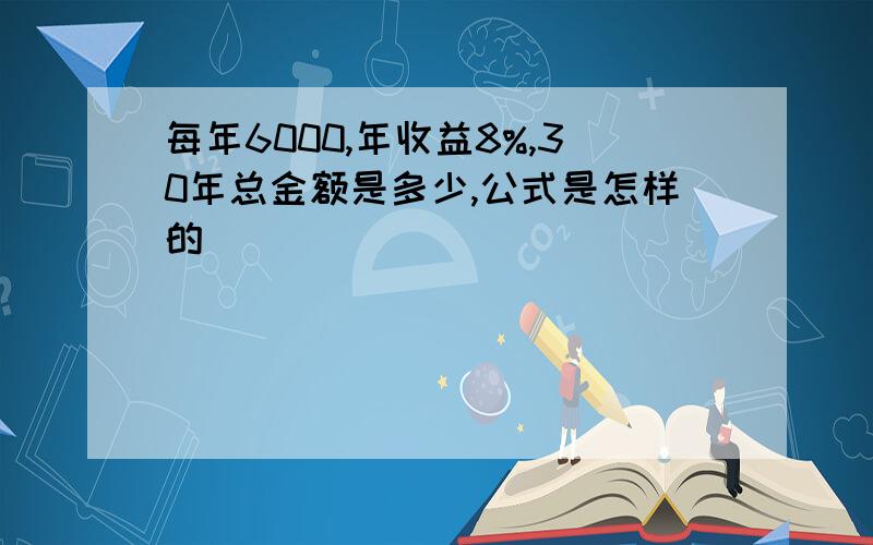 每年6000,年收益8%,30年总金额是多少,公式是怎样的