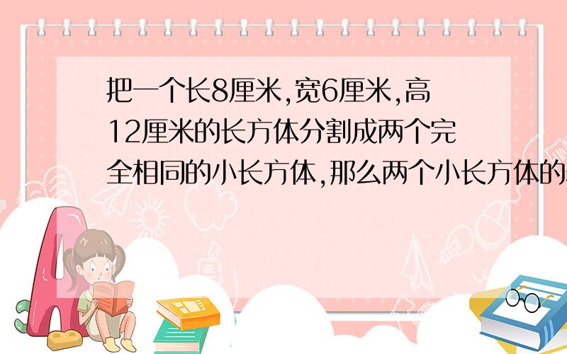 把一个长8厘米,宽6厘米,高12厘米的长方体分割成两个完全相同的小长方体,那么两个小长方体的表面积之和与这个大长方体的表面积相比,最多增加多少平方厘米?最少呢?快快快快快快快快快快