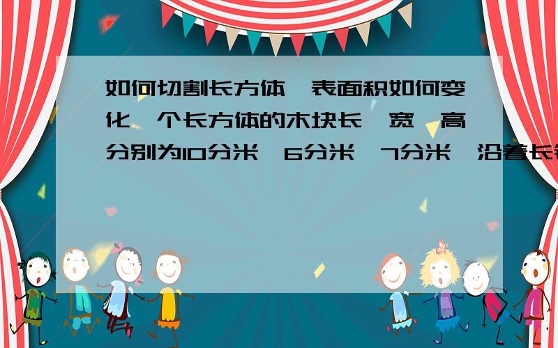 如何切割长方体,表面积如何变化一个长方体的木块长、宽、高分别为10分米、6分米、7分米,沿着长锯成两个相等的长方体,表面积是（ ）平方分米.因为这是一道单元测验题，我开始也是认为