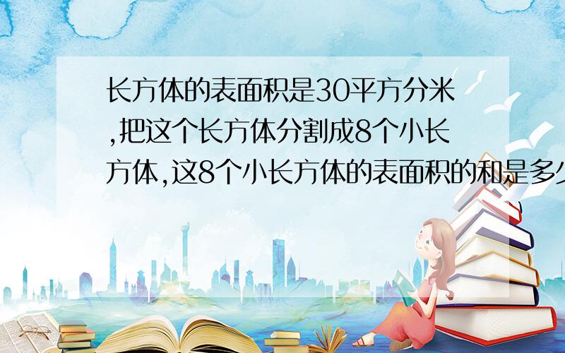 长方体的表面积是30平方分米,把这个长方体分割成8个小长方体,这8个小长方体的表面积的和是多少平方分米?