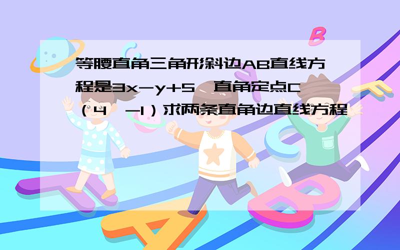 等腰直角三角形斜边AB直线方程是3x-y+5,直角定点C（4,-1）求两条直角边直线方程