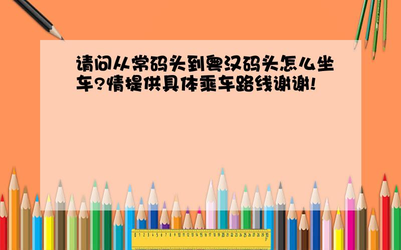 请问从常码头到粤汉码头怎么坐车?情提供具体乘车路线谢谢!