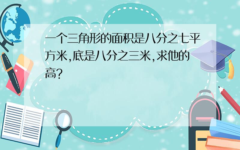 一个三角形的面积是八分之七平方米,底是八分之三米,求他的高?