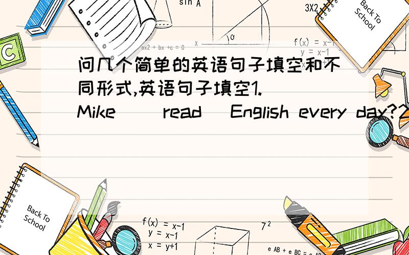 问几个简单的英语句子填空和不同形式,英语句子填空1._ Mike _(read) English every day?2.How many lessons _ your classmate _(have) on Monday?3.What time _ his mother _(do) the housework?