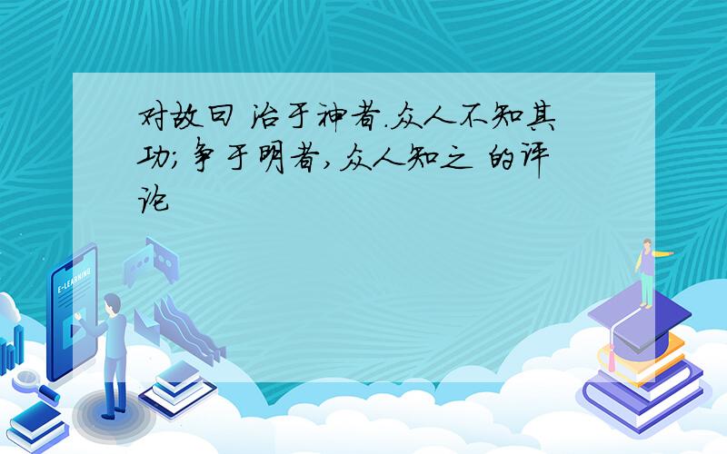 对故曰 治于神者.众人不知其功;争于明者,众人知之 的评论