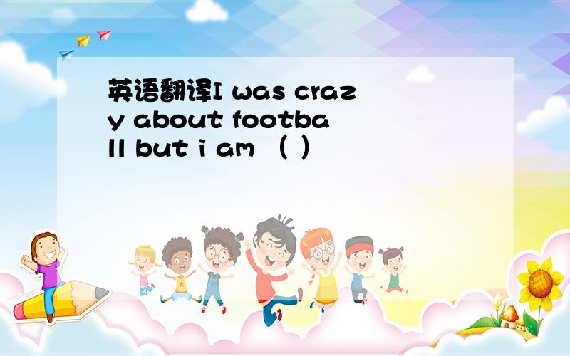 英语翻译I was crazy about football but i am （ ）