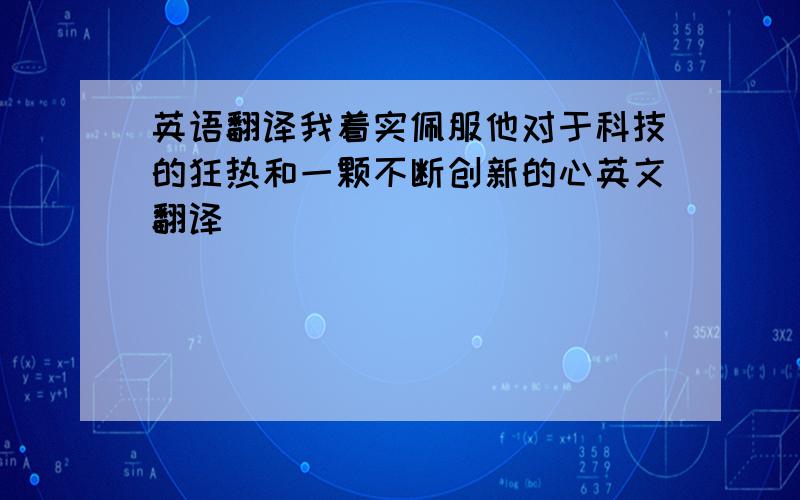 英语翻译我着实佩服他对于科技的狂热和一颗不断创新的心英文翻译