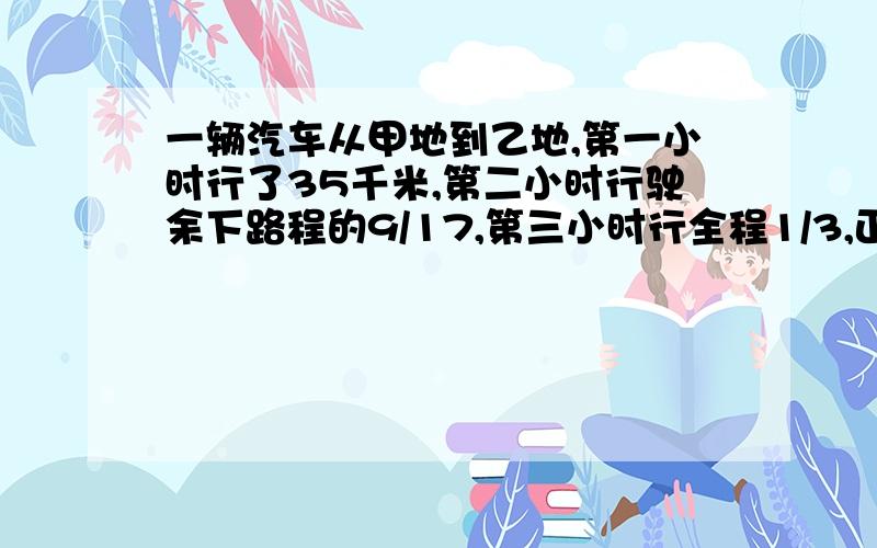 一辆汽车从甲地到乙地,第一小时行了35千米,第二小时行驶余下路程的9/17,第三小时行全程1/3,正好到达乙地求距离请说出具体过程和方法