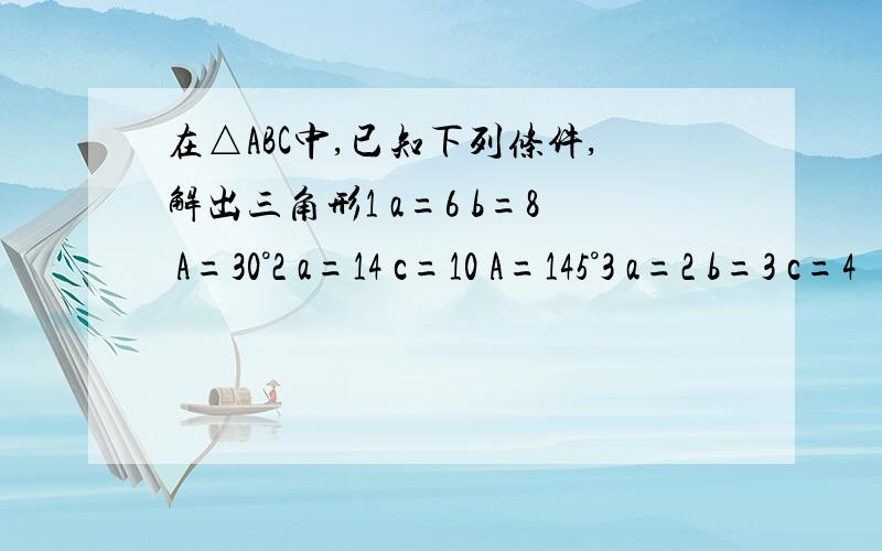 在△ABC中,已知下列条件,解出三角形1 a=6 b=8 A=30°2 a=14 c=10 A=145°3 a=2 b=3 c=4