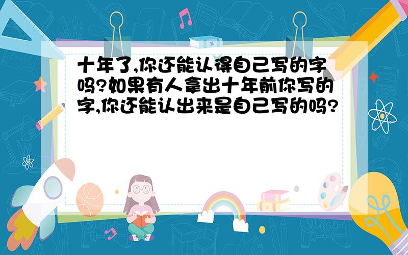 十年了,你还能认得自己写的字吗?如果有人拿出十年前你写的字,你还能认出来是自己写的吗?