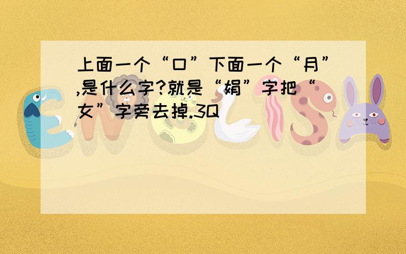 上面一个“口”下面一个“月”,是什么字?就是“娟”字把“女”字旁去掉.3Q