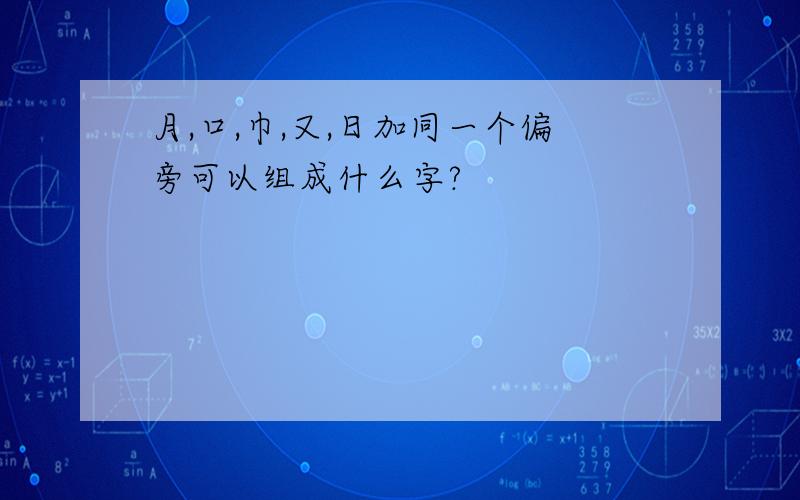 月,口,巾,又,日加同一个偏旁可以组成什么字?