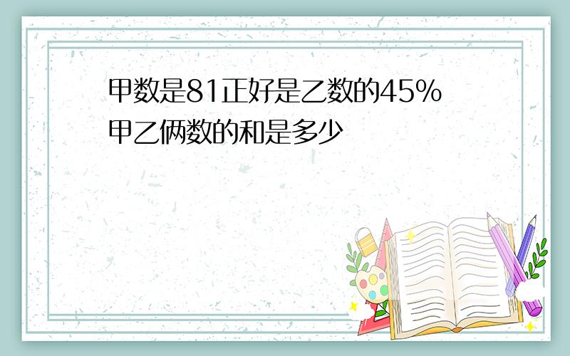 甲数是81正好是乙数的45%甲乙俩数的和是多少