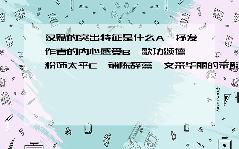 汉赋的突出特征是什么A、抒发作者的内心感受B、歌功颂德,粉饰太平C、铺陈辞藻,文采华丽的带韵散文D、反映劳动人民的生活状况