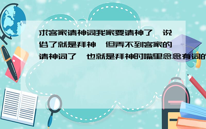 求客家请神词我家要请神了,说俗了就是拜神,但弄不到客家的请神词了,也就是拜神时嘴里念念有词的那些,