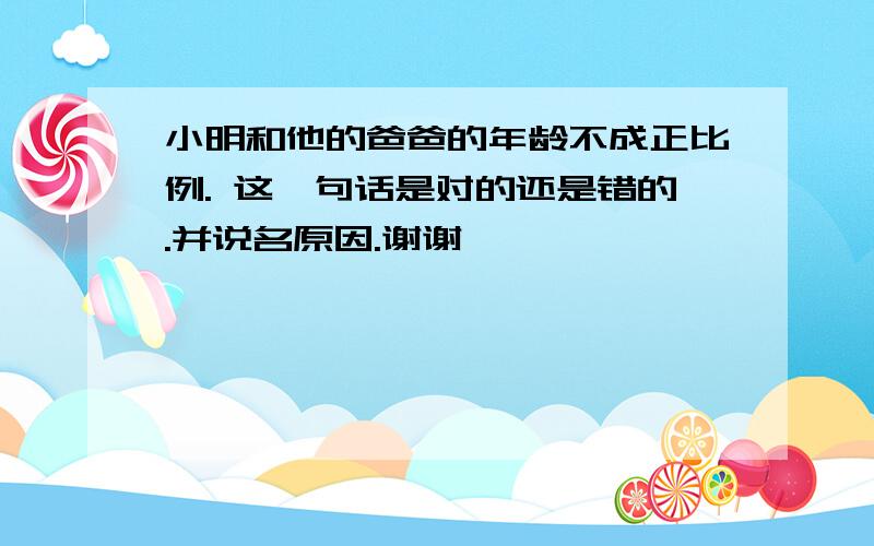 小明和他的爸爸的年龄不成正比例. 这一句话是对的还是错的.并说名原因.谢谢