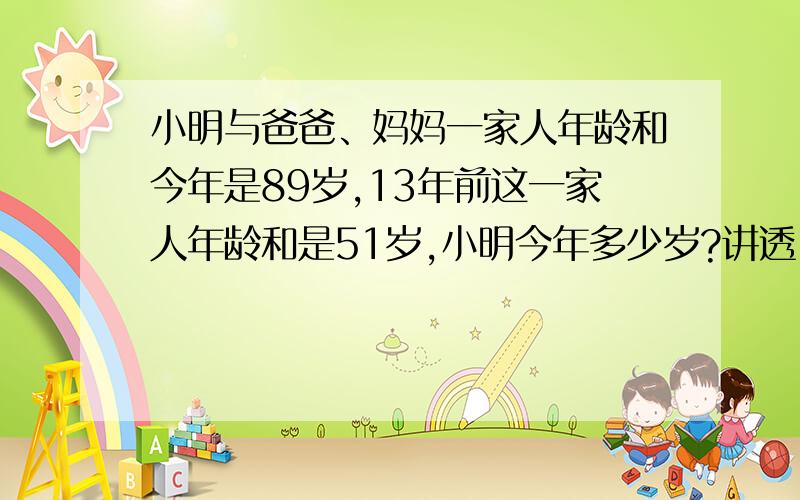 小明与爸爸、妈妈一家人年龄和今年是89岁,13年前这一家人年龄和是51岁,小明今年多少岁?讲透