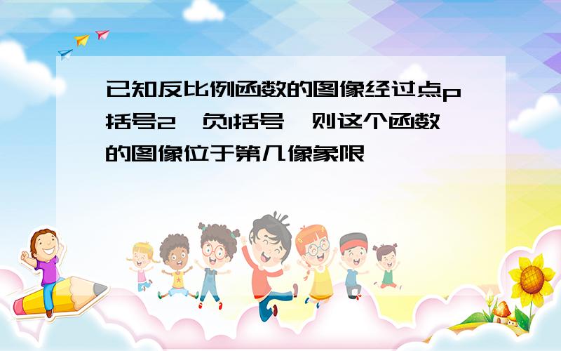 已知反比例函数的图像经过点p括号2,负1括号,则这个函数的图像位于第几像象限