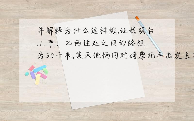 并解释为什么这样做,让我明白.1.甲、乙两住处之间的路程为30千米,某天他俩同时骑摩托车出发去某地,甲在乙后面,乙每小时行驶52千米,甲每小时行驶70千米,经过多少时间甲赶上乙?2.用同样的