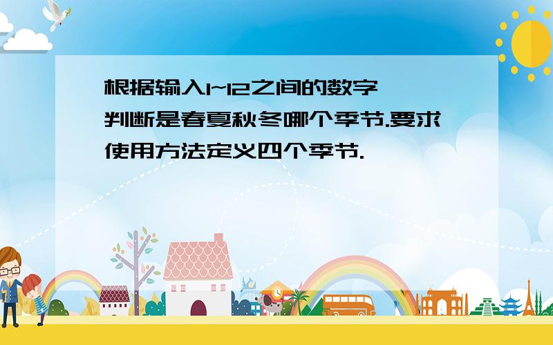 根据输入1~12之间的数字,判断是春夏秋冬哪个季节.要求使用方法定义四个季节.