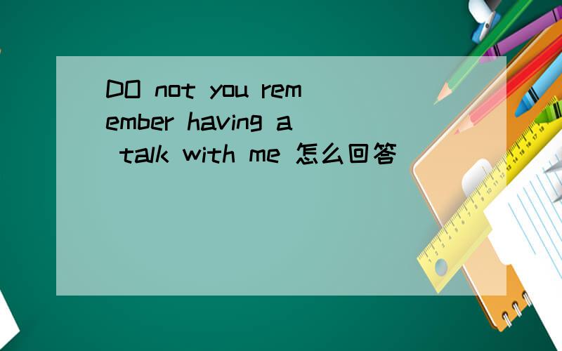 DO not you remember having a talk with me 怎么回答