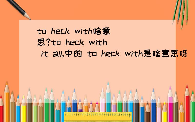 to heck with啥意思?to heck with it all,中的 to heck with是啥意思呀