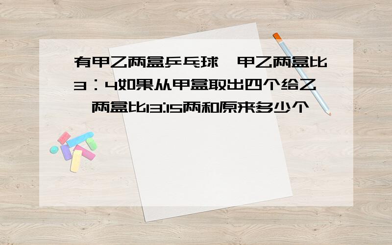 有甲乙两盒乒乓球,甲乙两盒比3：4如果从甲盒取出四个给乙,两盒比13:15两和原来多少个