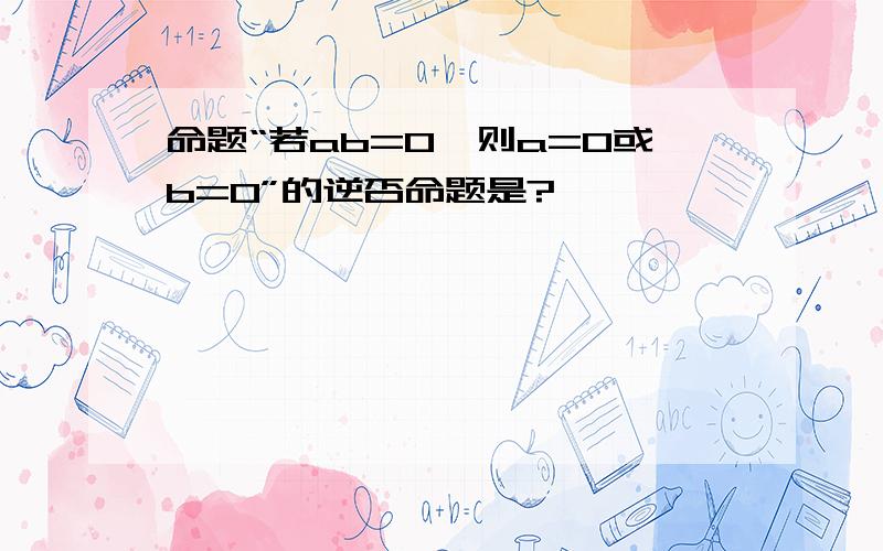 命题“若ab=0,则a=0或b=0”的逆否命题是?