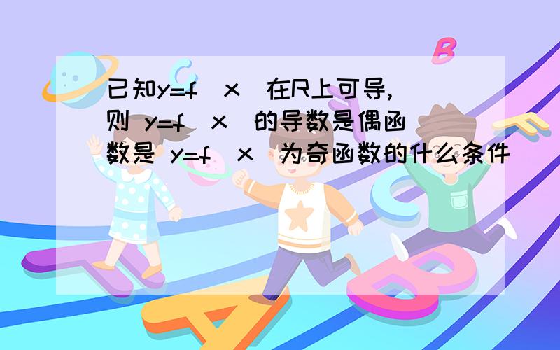 已知y=f(x)在R上可导,则 y=f(x)的导数是偶函数是 y=f(x)为奇函数的什么条件