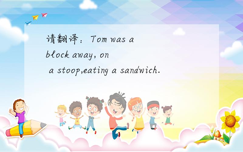 请翻译：Tom was a block away, on a stoop,eating a sandwich.