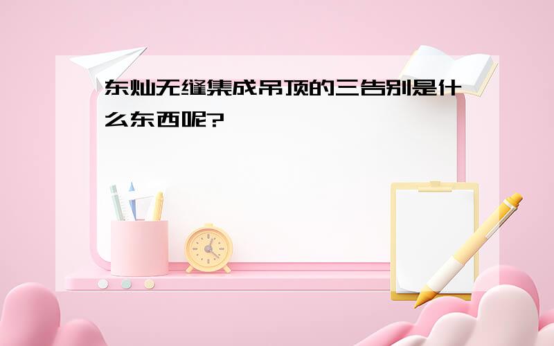 东灿无缝集成吊顶的三告别是什么东西呢?