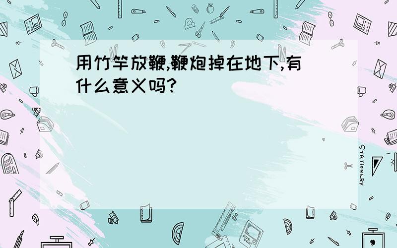 用竹竿放鞭,鞭炮掉在地下,有什么意义吗?