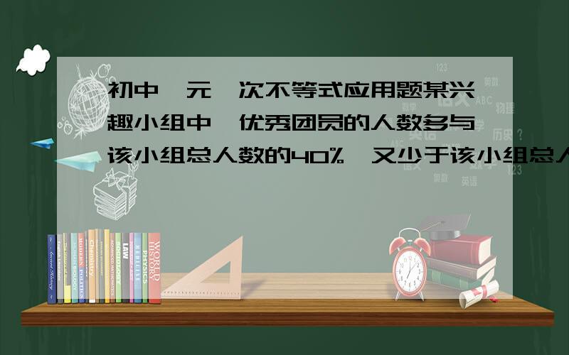 初中一元一次不等式应用题某兴趣小组中,优秀团员的人数多与该小组总人数的40%,又少于该小组总人数的45%求该信息小组至少有多少人.是“多于”不是“多于”不好意思打错了