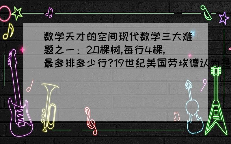 数学天才的空间现代数学三大难题之一：20棵树,每行4棵,最多排多少行?19世纪美国劳埃德认为是23行.我的问题是：你知道是怎么一会事么?解析的好,自然有高等奖励