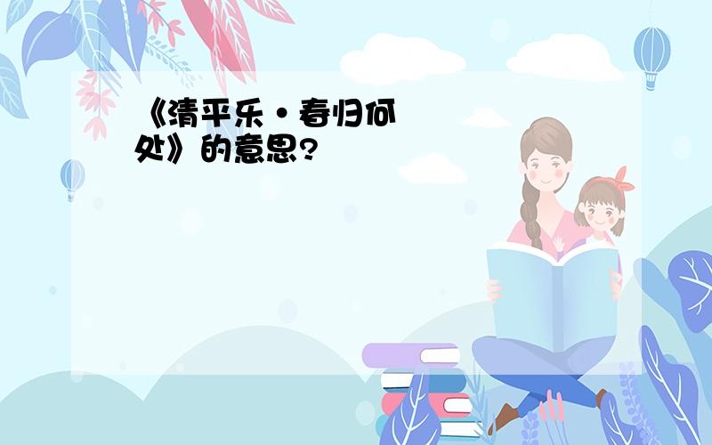 《清平乐•春归何处》的意思?