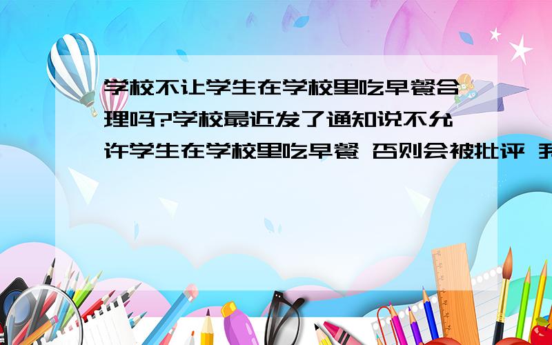 学校不让学生在学校里吃早餐合理吗?学校最近发了通知说不允许学生在学校里吃早餐 否则会被批评 我们学校每天7点多到校 7点半要开始上课了 高中生又睡得晚 睡眠事件本来就不怎么够了