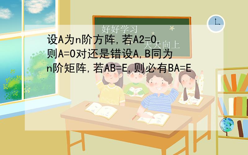 设A为n阶方阵,若A2=0,则A=0对还是错设A,B同为n阶矩阵,若AB=E,则必有BA=E