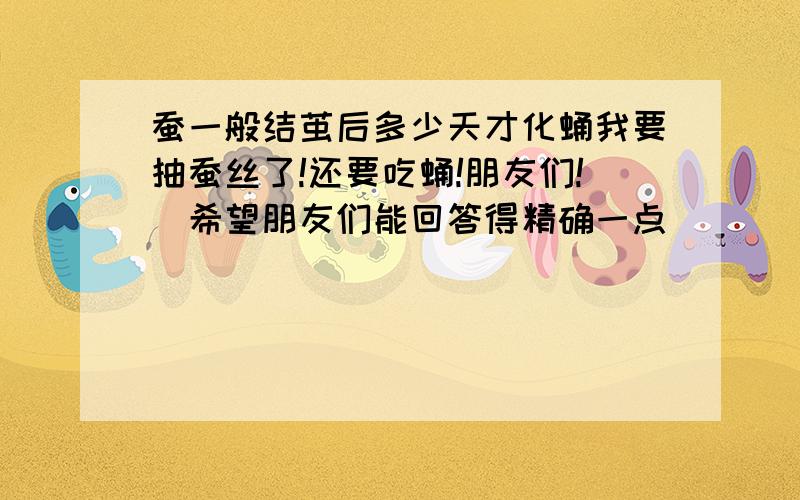 蚕一般结茧后多少天才化蛹我要抽蚕丝了!还要吃蛹!朋友们!（希望朋友们能回答得精确一点）