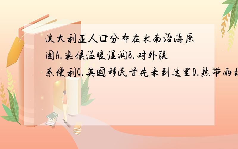 澳大利亚人口分布在东南沿海原因A.气候温暖湿润B.对外联系便利C.英国移民首先来到这里D.热带雨林广阔说出为什么