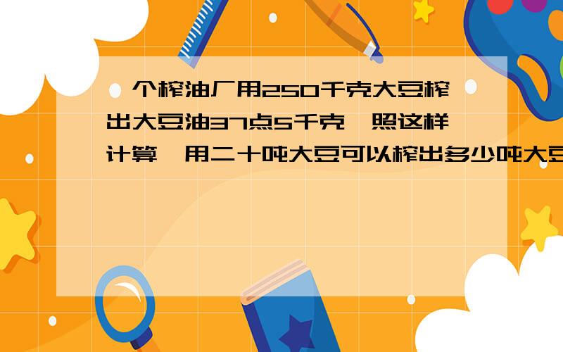 一个榨油厂用250千克大豆榨出大豆油37点5千克,照这样计算,用二十吨大豆可以榨出多少吨大豆油?(比例知识解答)