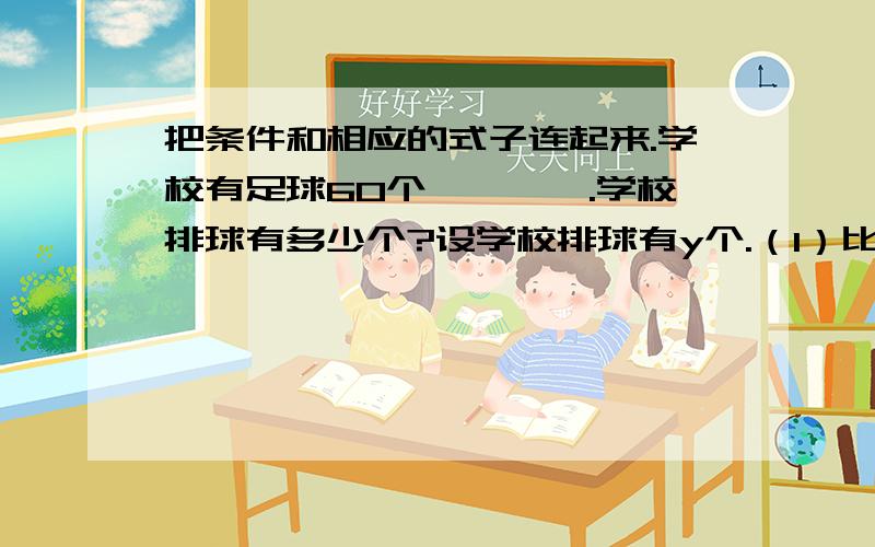 把条件和相应的式子连起来.学校有足球60个————.学校排球有多少个?设学校排球有y个.（1）比排球多20% 60+60x20%（2）比排球少20% 60-60x20%（3）排球的个数比足球多20% y-yx20%=60（4）排球的个