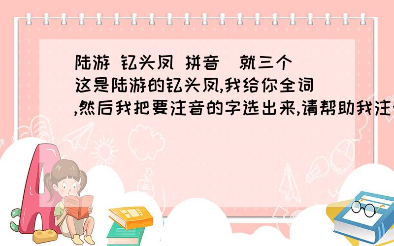 陆游 钗头凤 拼音（就三个）这是陆游的钗头凤,我给你全词,然后我把要注音的字选出来,请帮助我注音,钗头凤 [宋朝] 陆游 红稣手,黄腾酒,满城春色宫墙柳.东风恶,欢情薄.一杯愁绪,几年离索.