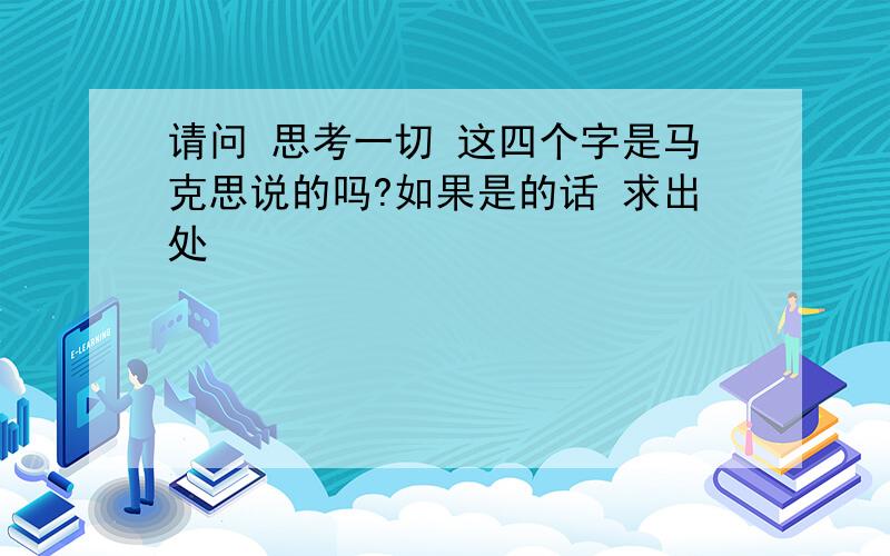 请问 思考一切 这四个字是马克思说的吗?如果是的话 求出处