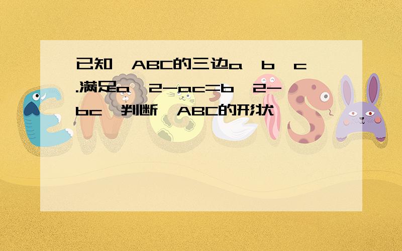 已知△ABC的三边a,b,c.满足a^2-ac=b^2-bc,判断△ABC的形状