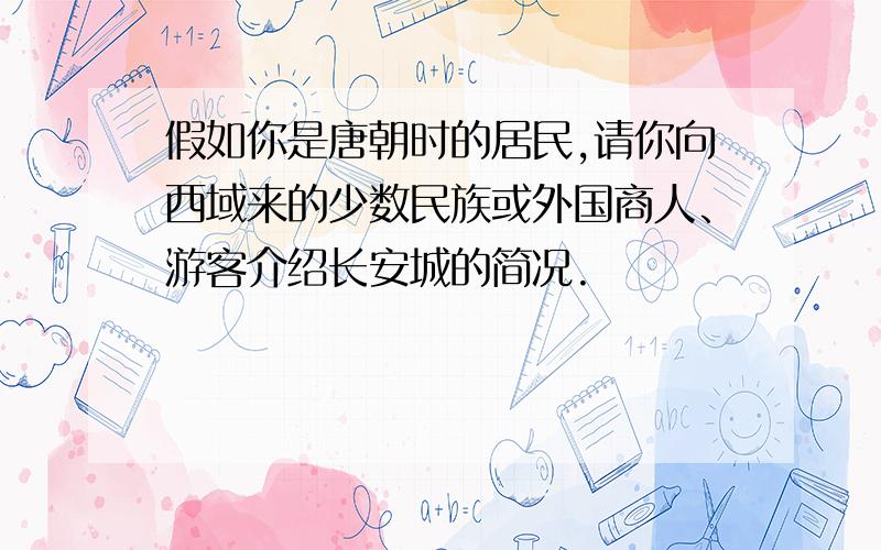 假如你是唐朝时的居民,请你向西域来的少数民族或外国商人、游客介绍长安城的简况.