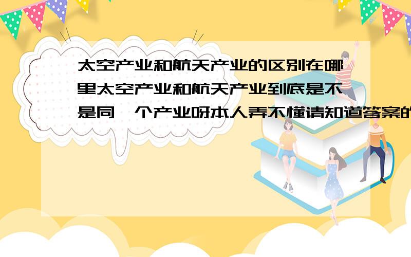 太空产业和航天产业的区别在哪里太空产业和航天产业到底是不是同一个产业呀本人弄不懂请知道答案的网友告诉我我会加分的