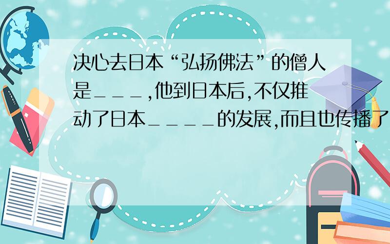 决心去日本“弘扬佛法”的僧人是___,他到日本后,不仅推动了日本____的发展,而且也传播了中国的___,____等科学技术